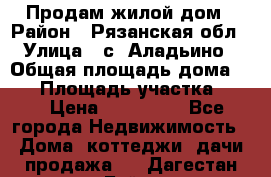 Продам жилой дом › Район ­ Рязанская обл › Улица ­ с. Аладьино › Общая площадь дома ­ 65 › Площадь участка ­ 14 › Цена ­ 800 000 - Все города Недвижимость » Дома, коттеджи, дачи продажа   . Дагестан респ.,Буйнакск г.